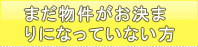 まだ物件がお決まりになっていない方