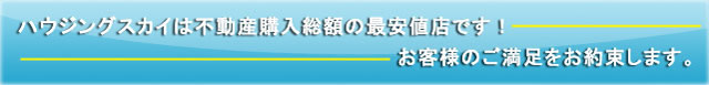 ハウジングスカイは不動産 購入総額の最安値店です！お客様のご満足をお約束します。